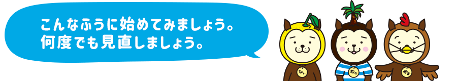 こんなふうに始めてみましょう。何度でも見直しましょう。