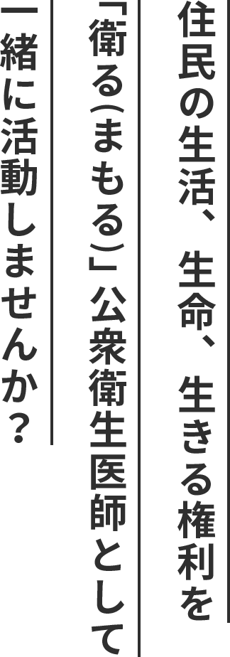住民の生活、生命、生きる権利を「衛る（まもる）」、公衆衛生医師として、一緒に活動しませんか？