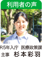 利用者の声 R5年入庁  医療政策課 主事　杉本彩羽