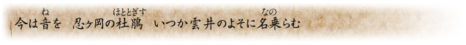 今は音（ね）を 忍ヶ岡の杜鵑（ほととぎす） いつか雲井のよそに名乗（なの）らむ