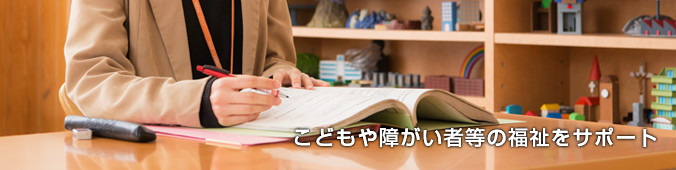 こどもや障がい者等の福祉をサポート