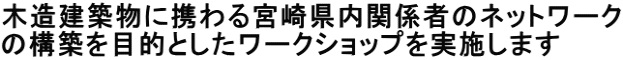 木造建築物に携わる宮崎県内関係者のネットワーク の構築を目的としたワークショップを実施します