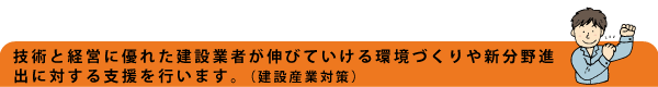 技術と経営に優れた建設業者が伸びていける環境づくりや新分野進出に対する支援を行います。(建設産業対策)